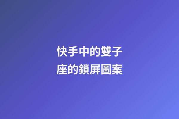快手中的雙子座的鎖屏圖案-第1張-星座運勢-玄機派