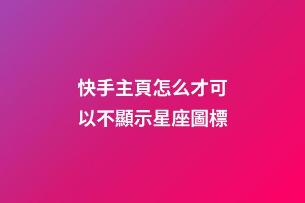 快手主頁怎么才可以不顯示星座圖標-第1張-星座運勢-玄機派