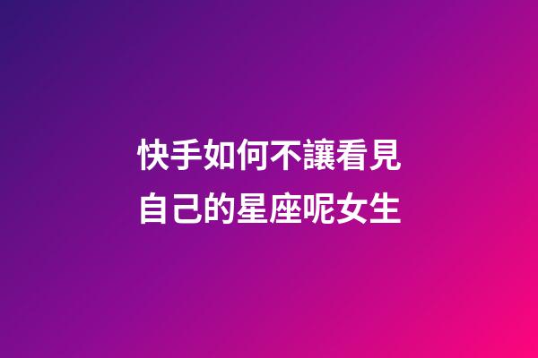 快手如何不讓看見自己的星座呢女生-第1張-星座運勢-玄機派