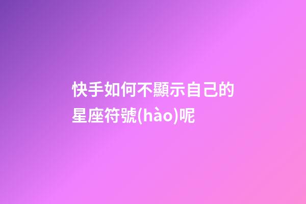 快手如何不顯示自己的星座符號(hào)呢