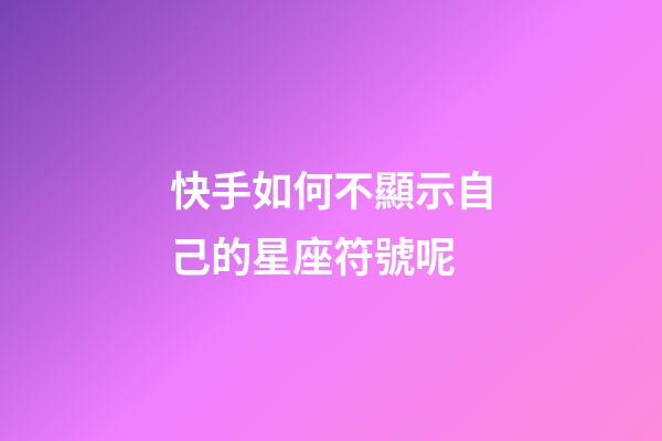 快手如何不顯示自己的星座符號呢