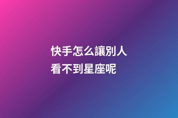 快手怎么讓別人看不到星座呢-第1張-星座運勢-玄機派