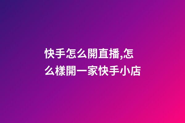 快手怎么開直播,怎么樣開一家快手小店-第1張-觀點-玄機派
