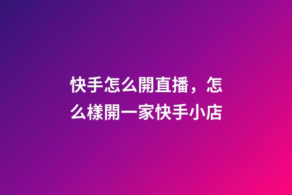 快手怎么開直播，怎么樣開一家快手小店-第1張-觀點-玄機派