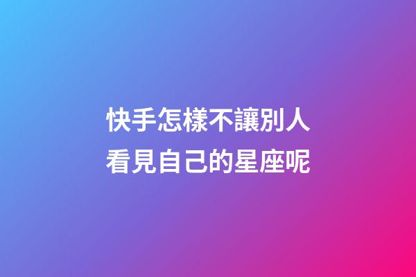 快手怎樣不讓別人看見自己的星座呢-第1張-星座運勢-玄機派