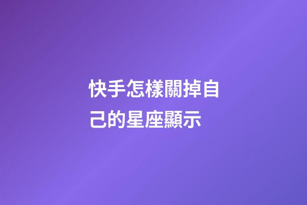 快手怎樣關掉自己的星座顯示-第1張-星座運勢-玄機派