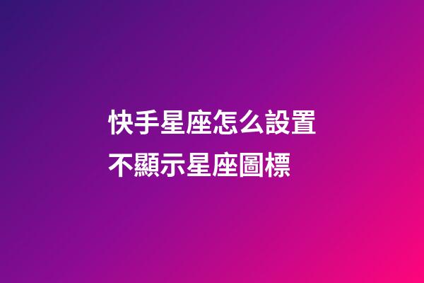 快手星座怎么設置不顯示星座圖標-第1張-星座運勢-玄機派