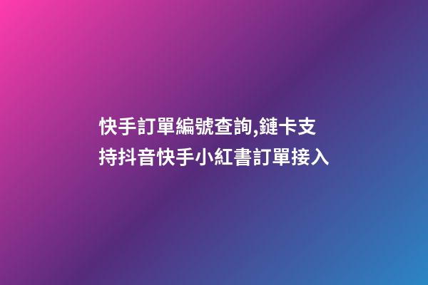 快手訂單編號查詢,鏈卡支持抖音快手小紅書訂單接入-第1張-觀點-玄機派