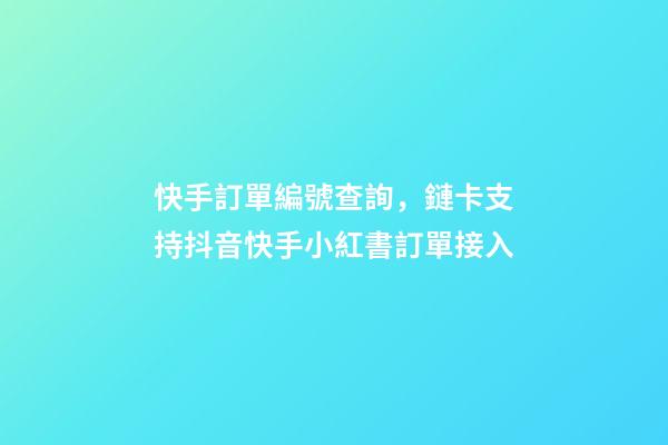 快手訂單編號查詢，鏈卡支持抖音快手小紅書訂單接入-第1張-觀點-玄機派