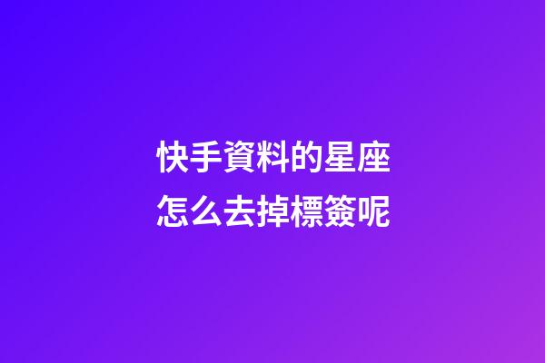 快手資料的星座怎么去掉標簽呢-第1張-星座運勢-玄機派