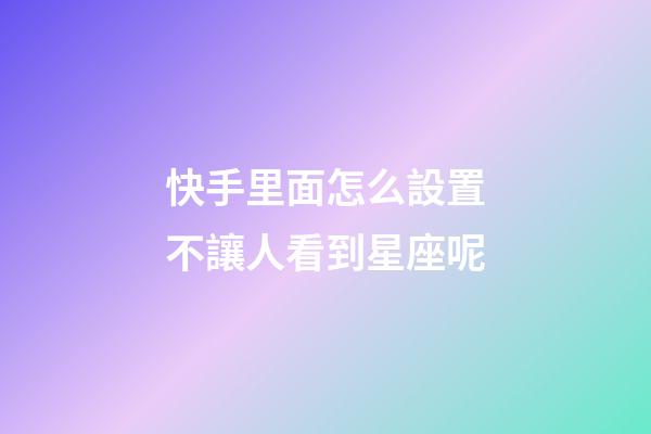 快手里面怎么設置不讓人看到星座呢-第1張-星座運勢-玄機派