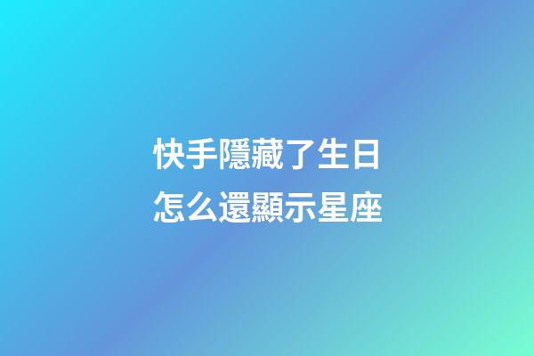 快手隱藏了生日怎么還顯示星座-第1張-星座運勢-玄機派