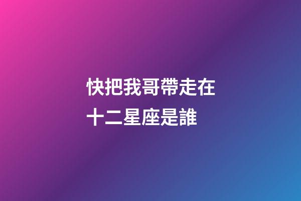 快把我哥帶走在十二星座是誰-第1張-星座運勢-玄機派