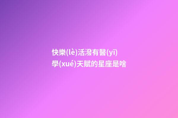 快樂(lè)活潑有醫(yī)學(xué)天賦的星座是啥