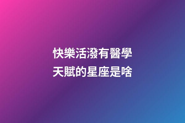 快樂活潑有醫學天賦的星座是啥-第1張-星座運勢-玄機派
