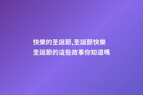 快樂的圣誕節,圣誕節快樂圣誕節的這些故事你知道嗎-第1張-觀點-玄機派