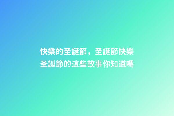 快樂的圣誕節，圣誕節快樂圣誕節的這些故事你知道嗎-第1張-觀點-玄機派