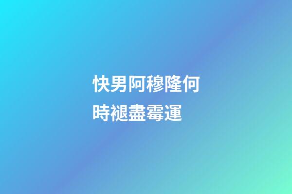 快男阿穆隆何時褪盡霉運