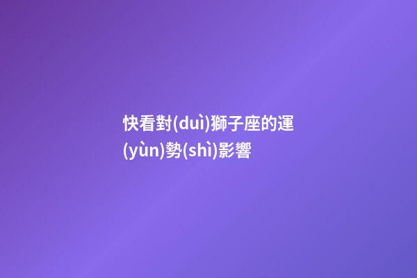 快看對(duì)獅子座的運(yùn)勢(shì)影響-第1張-星座運(yùn)勢(shì)-玄機(jī)派