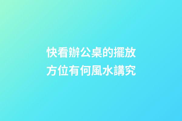 快看辦公桌的擺放方位有何風水講究