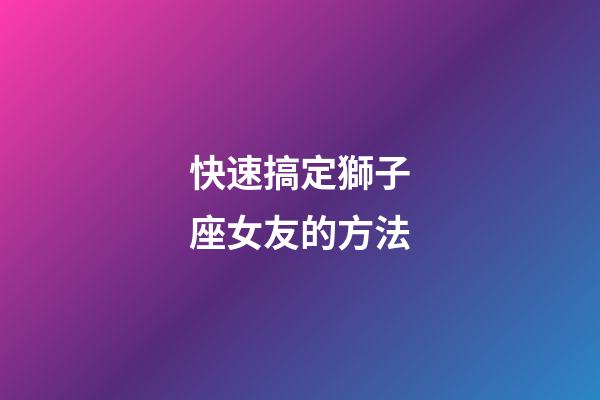快速搞定獅子座女友的方法-第1張-星座運勢-玄機派