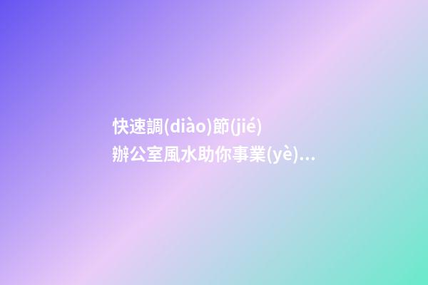 快速調(diào)節(jié)辦公室風水助你事業(yè)有成