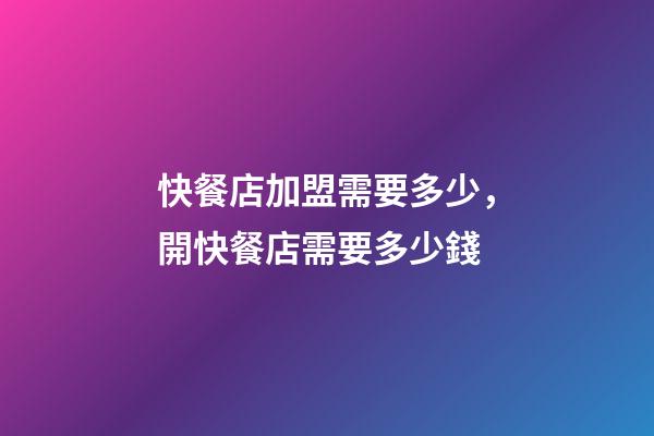 快餐店加盟需要多少，開快餐店需要多少錢