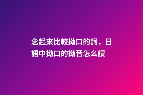 念起來比較拗口的詞，日語中拗口的拗音怎么讀-第1張-觀點-玄機派