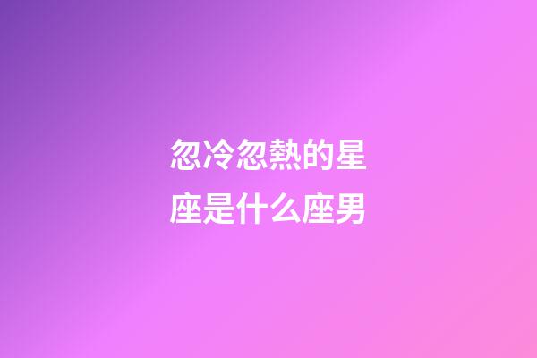 忽冷忽熱的星座是什么座男-第1張-星座運勢-玄機派