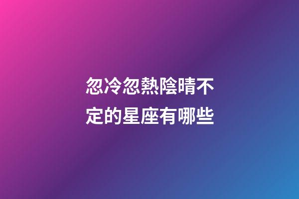 忽冷忽熱陰晴不定的星座有哪些-第1張-星座運勢-玄機派