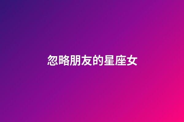 忽略朋友的星座女-第1張-星座運勢-玄機派