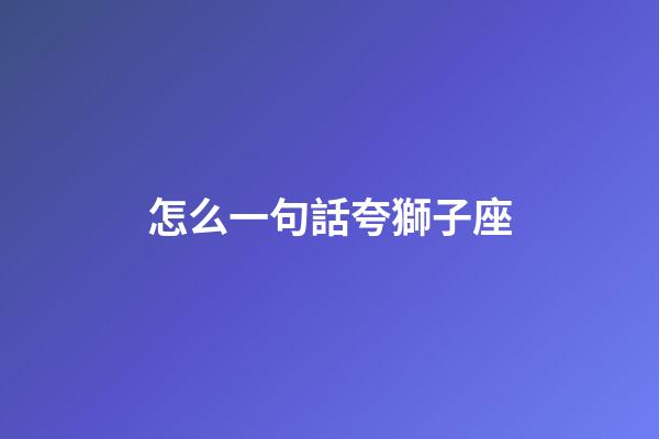 怎么一句話夸獅子座-第1張-星座運(yùn)勢-玄機(jī)派