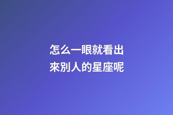 怎么一眼就看出來別人的星座呢-第1張-星座運勢-玄機派