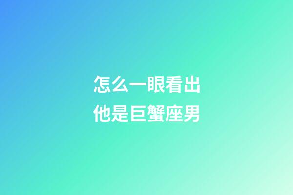 怎么一眼看出他是巨蟹座男-第1張-星座運(yùn)勢(shì)-玄機(jī)派