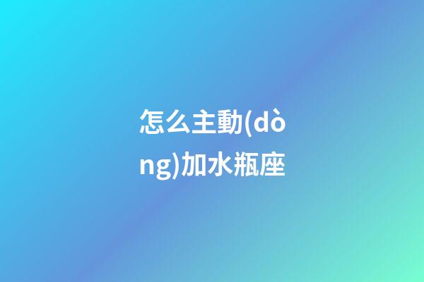 怎么主動(dòng)加水瓶座-第1張-星座運(yùn)勢-玄機(jī)派