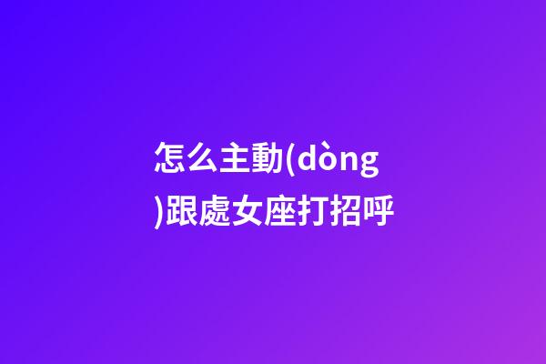 怎么主動(dòng)跟處女座打招呼-第1張-星座運(yùn)勢(shì)-玄機(jī)派