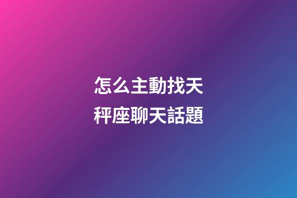 怎么主動找天秤座聊天話題-第1張-星座運勢-玄機派