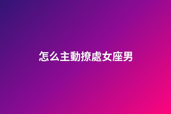 怎么主動撩處女座男-第1張-星座運(yùn)勢-玄機(jī)派