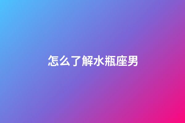 怎么了解水瓶座男-第1張-星座運勢-玄機派
