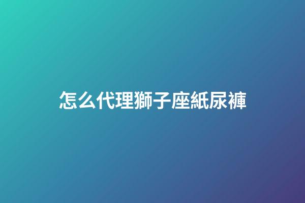 怎么代理獅子座紙尿褲