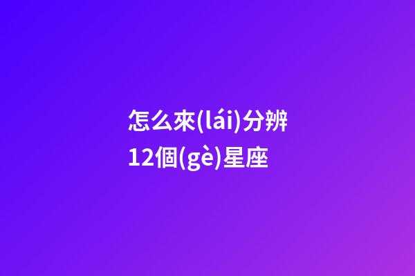 怎么來(lái)分辨12個(gè)星座