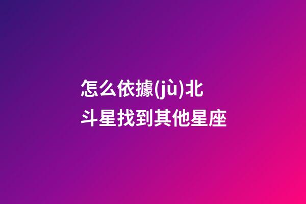 怎么依據(jù)北斗星找到其他星座