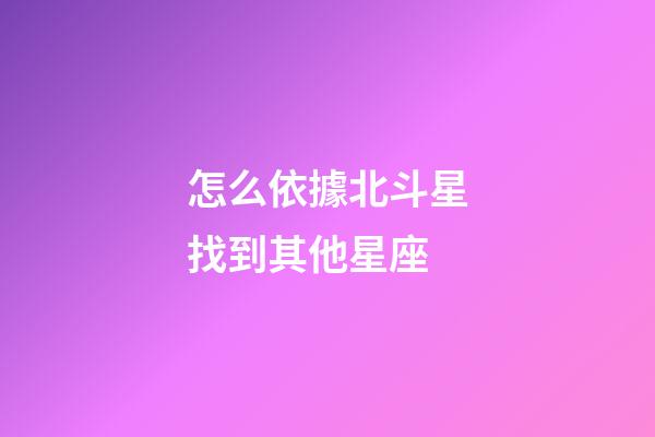 怎么依據北斗星找到其他星座