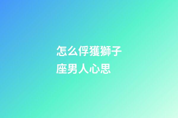 怎么俘獲獅子座男人心思-第1張-星座運勢-玄機派