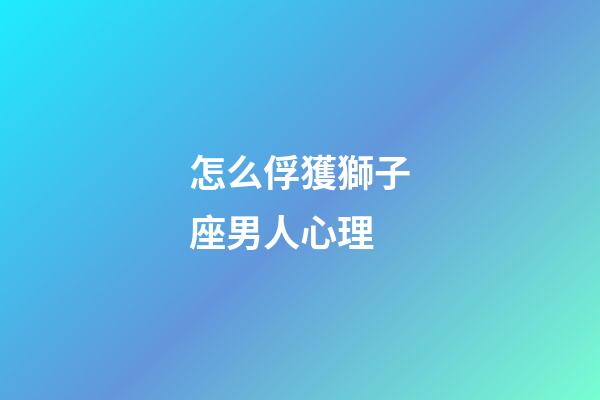 怎么俘獲獅子座男人心理-第1張-星座運(yùn)勢-玄機(jī)派