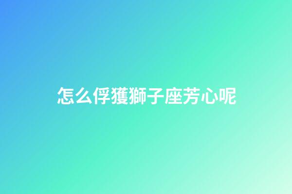 怎么俘獲獅子座芳心呢-第1張-星座運勢-玄機派
