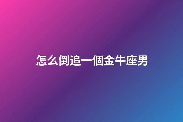 怎么倒追一個金牛座男-第1張-星座運勢-玄機派