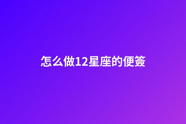 怎么做12星座的便簽-第1張-星座運(yùn)勢(shì)-玄機(jī)派
