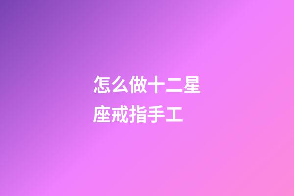 怎么做十二星座戒指手工-第1張-星座運勢-玄機派