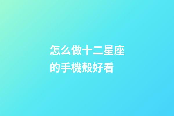 怎么做十二星座的手機殼好看-第1張-星座運勢-玄機派